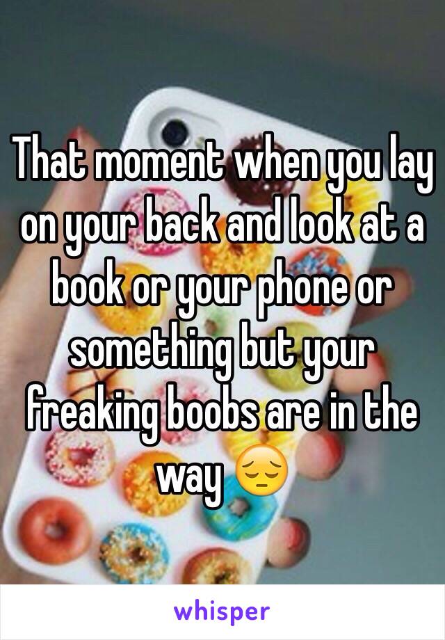 That moment when you lay on your back and look at a book or your phone or something but your freaking boobs are in the way 😔
