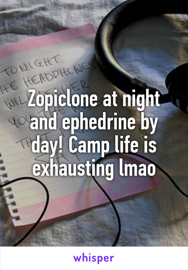 Zopiclone at night and ephedrine by day! Camp life is exhausting lmao