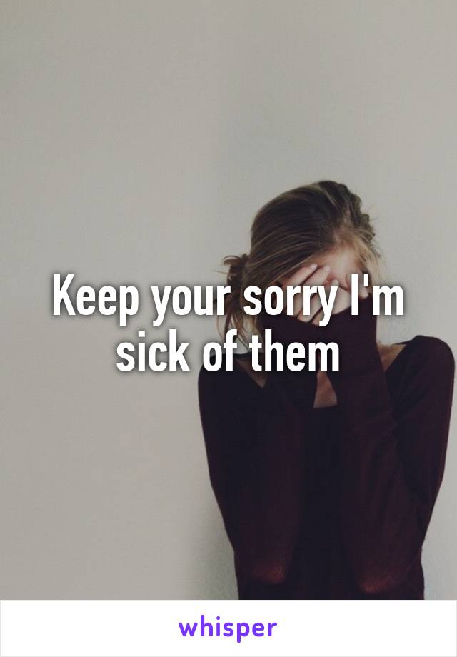 Keep your sorry I'm sick of them