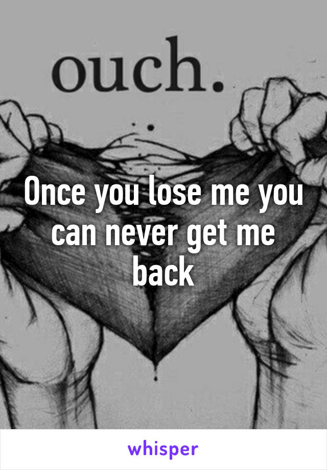 Once you lose me you can never get me back