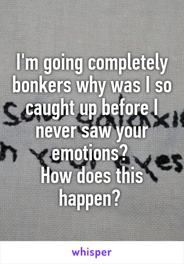I'm going completely bonkers why was I so caught up before I never saw your emotions? 
How does this happen? 