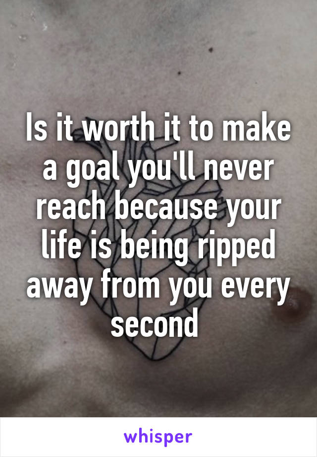 Is it worth it to make a goal you'll never reach because your life is being ripped away from you every second 