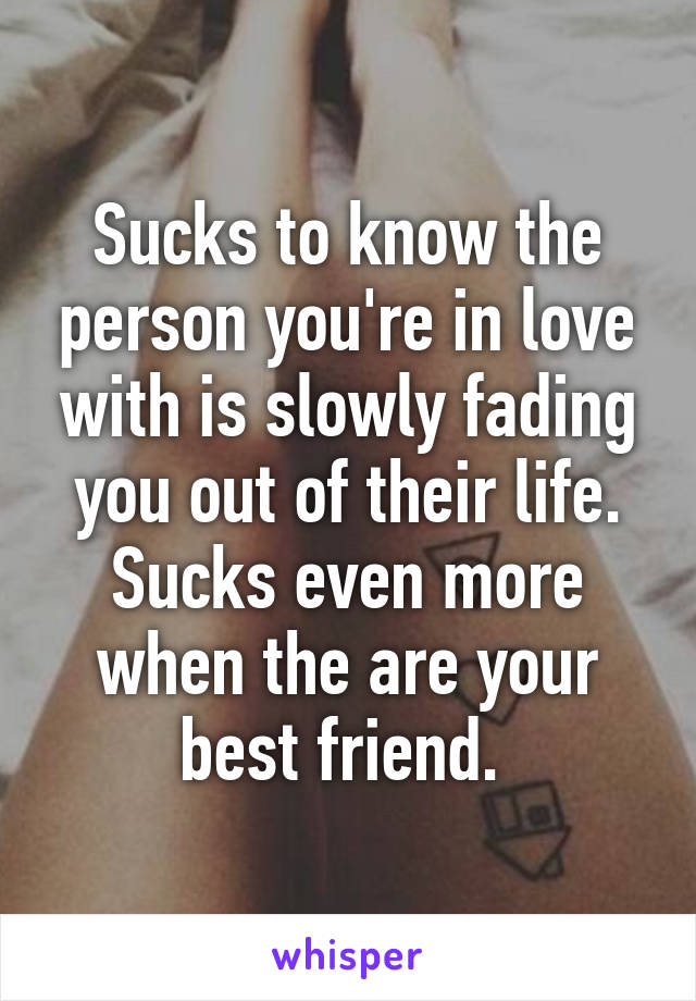 Sucks to know the person you're in love with is slowly fading you out of their life. Sucks even more when the are your best friend. 