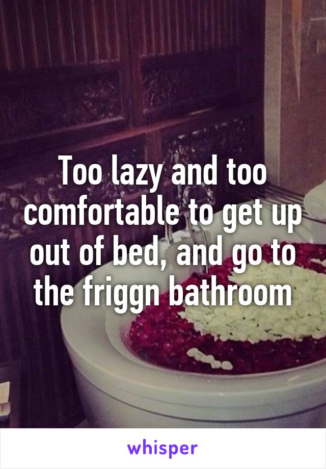 Too lazy and too comfortable to get up out of bed, and go to the friggn bathroom