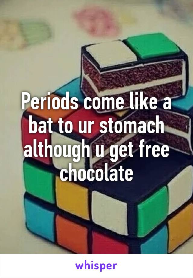 Periods come like a bat to ur stomach although u get free chocolate
