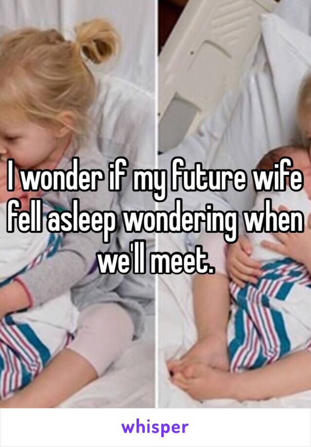 I wonder if my future wife fell asleep wondering when we'll meet. 
