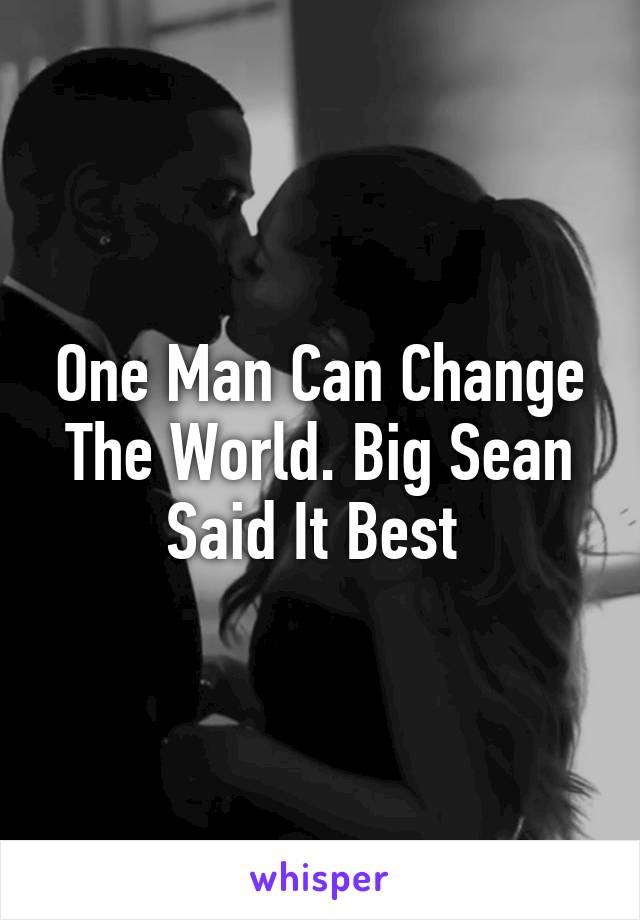 One Man Can Change The World. Big Sean Said It Best 