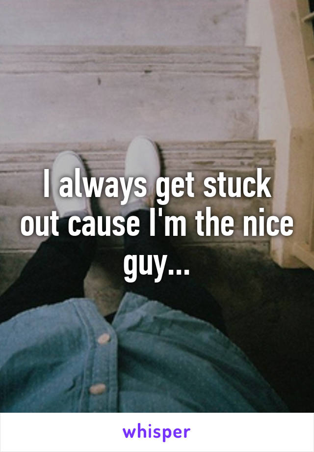 I always get stuck out cause I'm the nice guy...