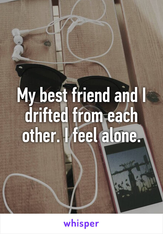 My best friend and I drifted from each other. I feel alone.