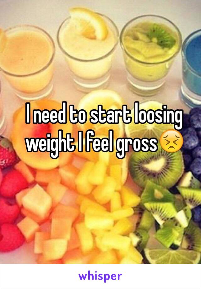 I need to start loosing weight I feel gross😣