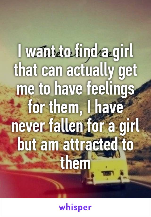 I want to find a girl that can actually get me to have feelings for them, I have never fallen for a girl but am attracted to them