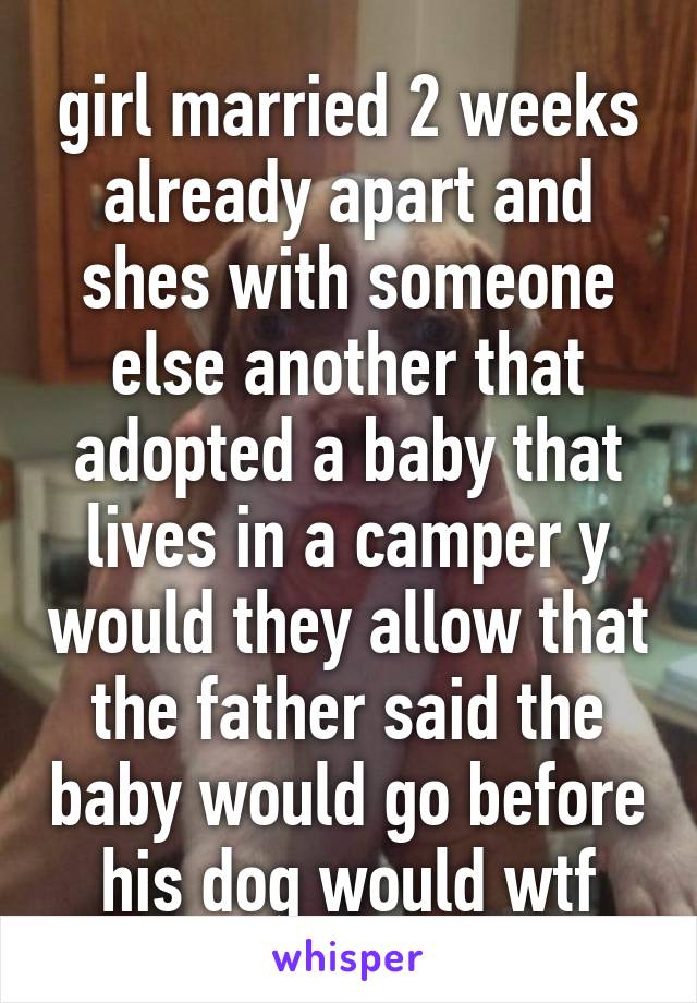girl married 2 weeks already apart and shes with someone else another that adopted a baby that lives in a camper y would they allow that the father said the baby would go before his dog would wtf