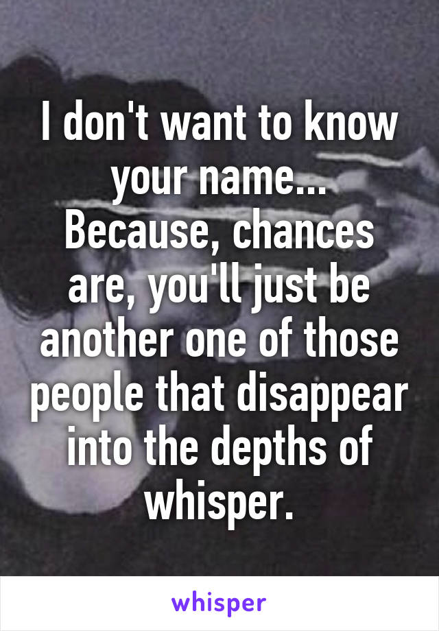 I don't want to know your name... Because, chances are, you'll just be another one of those people that disappear into the depths of whisper.