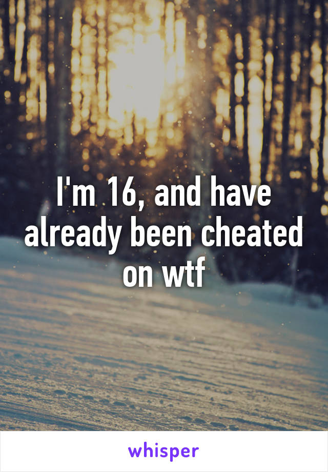 I'm 16, and have already been cheated on wtf