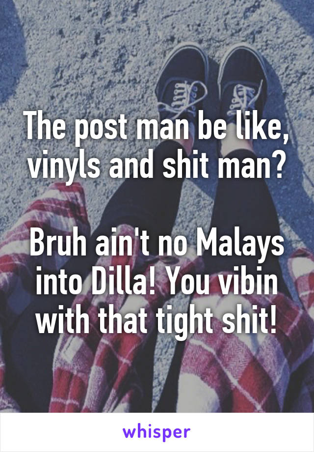 The post man be like, vinyls and shit man?

Bruh ain't no Malays into Dilla! You vibin with that tight shit!