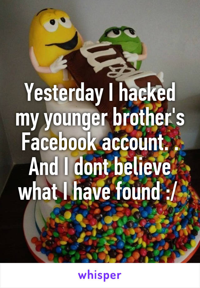 Yesterday I hacked my younger brother's Facebook account. . And I dont believe what I have found :/ 