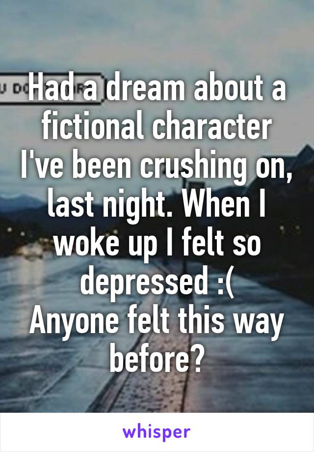 Had a dream about a fictional character I've been crushing on, last night. When I woke up I felt so depressed :(
Anyone felt this way before?