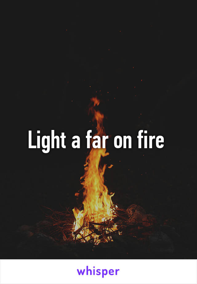 Light a far on fire 