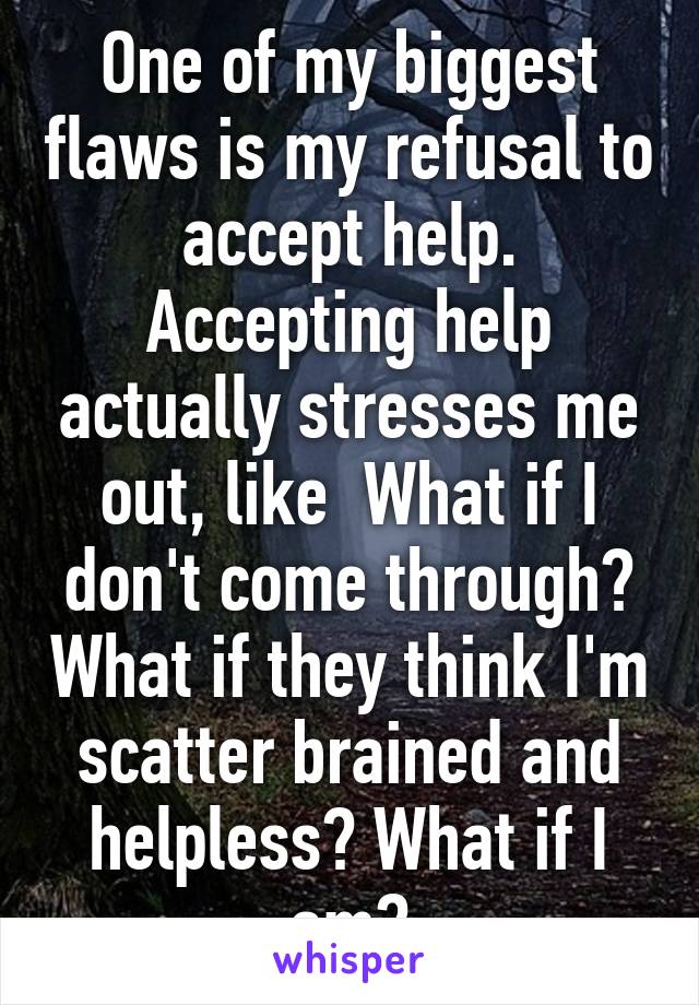 One of my biggest flaws is my refusal to accept help. Accepting help actually stresses me out, like  What if I don't come through? What if they think I'm scatter brained and helpless? What if I am?