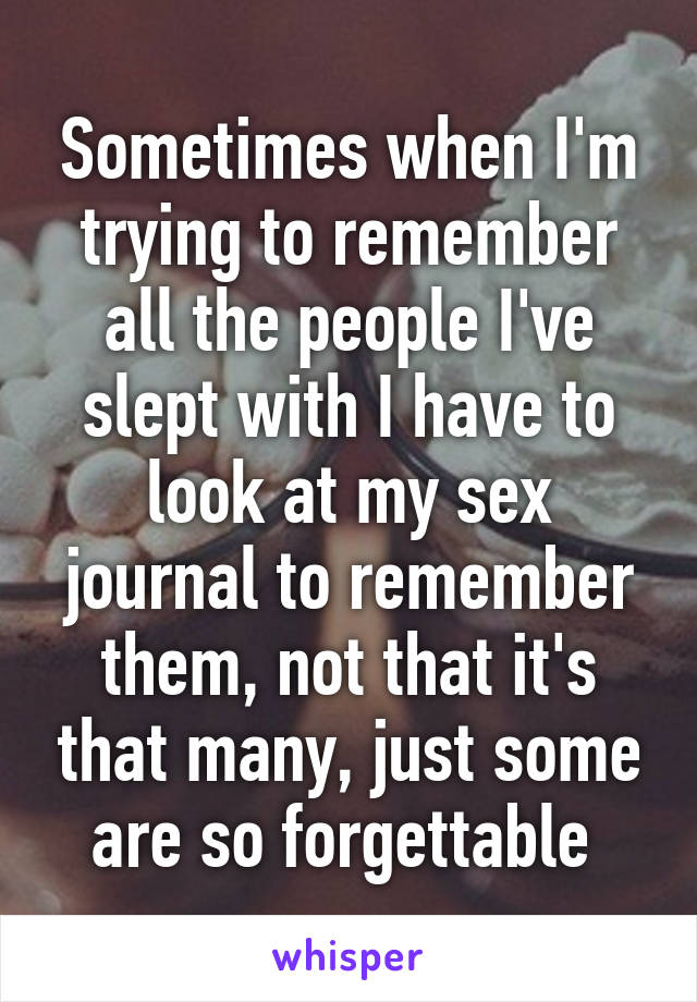 Sometimes when I'm trying to remember all the people I've slept with I have to look at my sex journal to remember them, not that it's that many, just some are so forgettable 