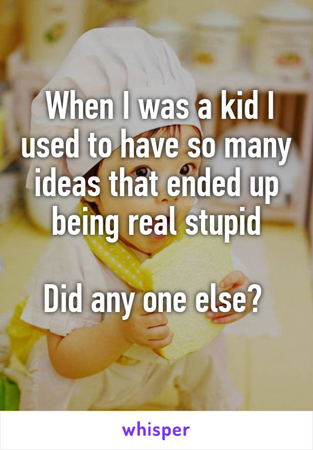  When I was a kid I used to have so many ideas that ended up being real stupid

Did any one else? 
