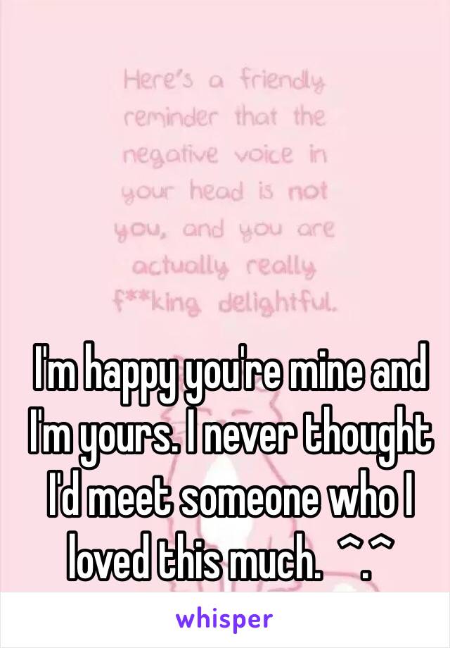 I'm happy you're mine and I'm yours. I never thought I'd meet someone who I loved this much.  ^.^