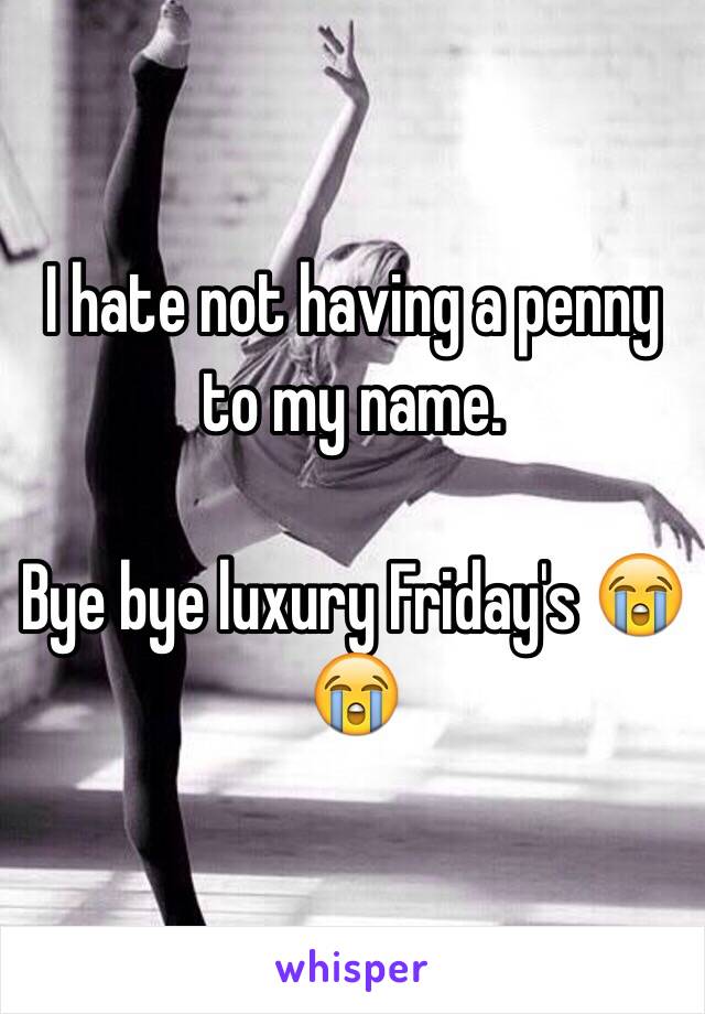 I hate not having a penny to my name. 

Bye bye luxury Friday's 😭😭