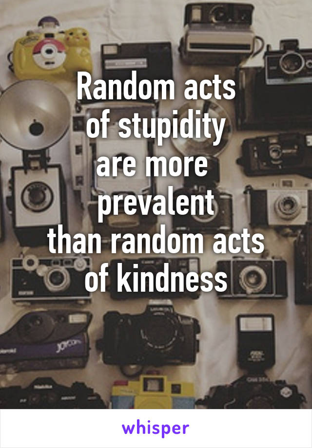 Random acts
of stupidity
are more 
prevalent
than random acts
of kindness

