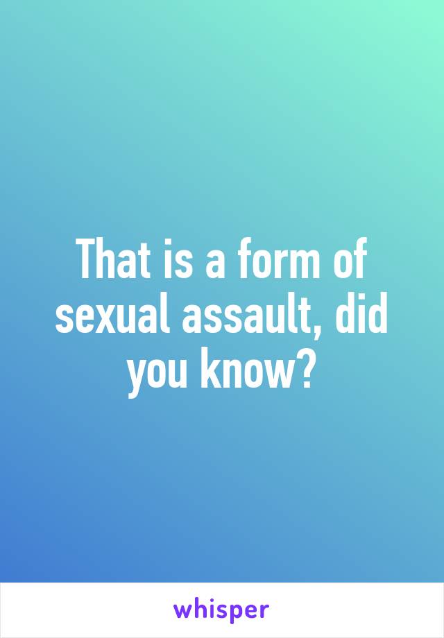 That is a form of sexual assault, did you know?