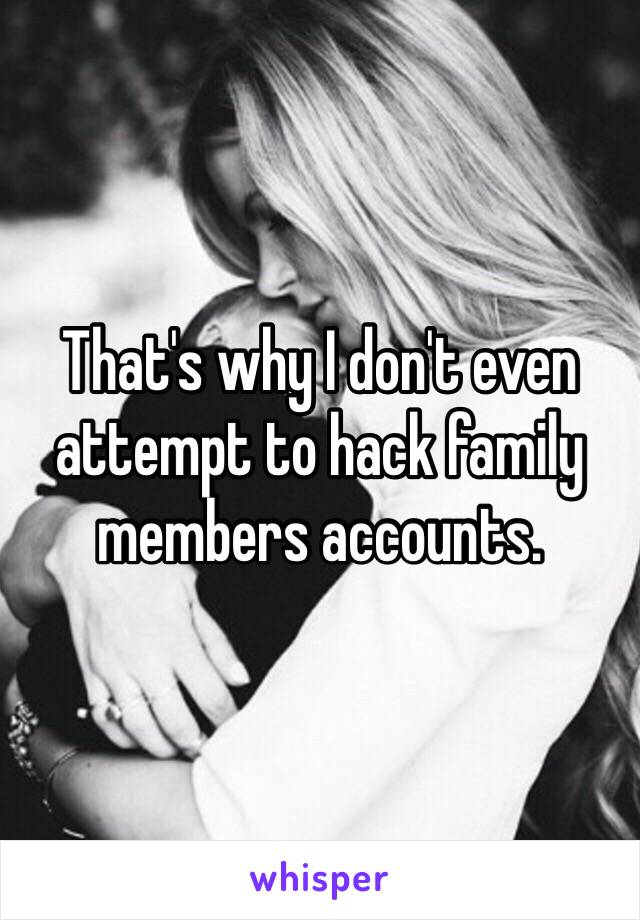 That's why I don't even attempt to hack family members accounts. 