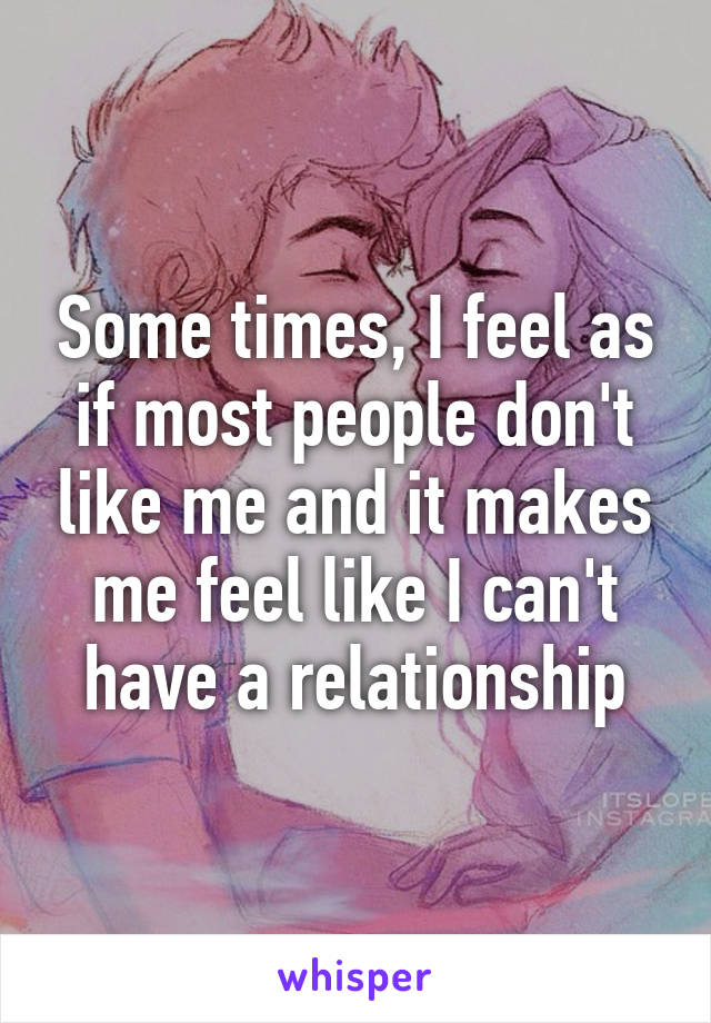 Some times, I feel as if most people don't like me and it makes me feel like I can't have a relationship