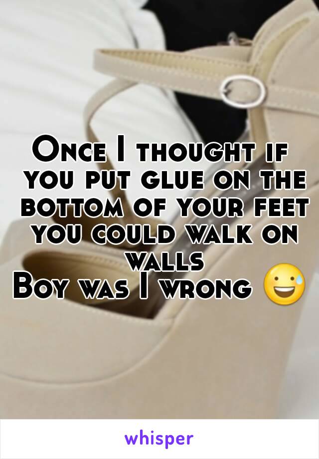 Once I thought if you put glue on the bottom of your feet you could walk on walls
Boy was I wrong 😅