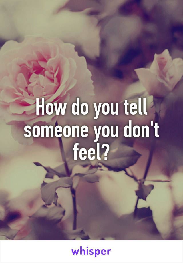 How do you tell someone you don't feel?