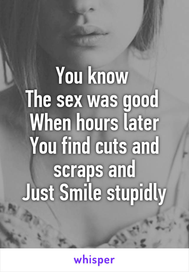You know 
The sex was good 
When hours later
You find cuts and scraps and
Just Smile stupidly