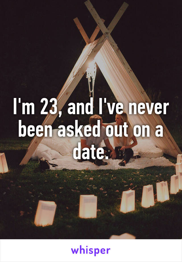 I'm 23, and I've never been asked out on a date.