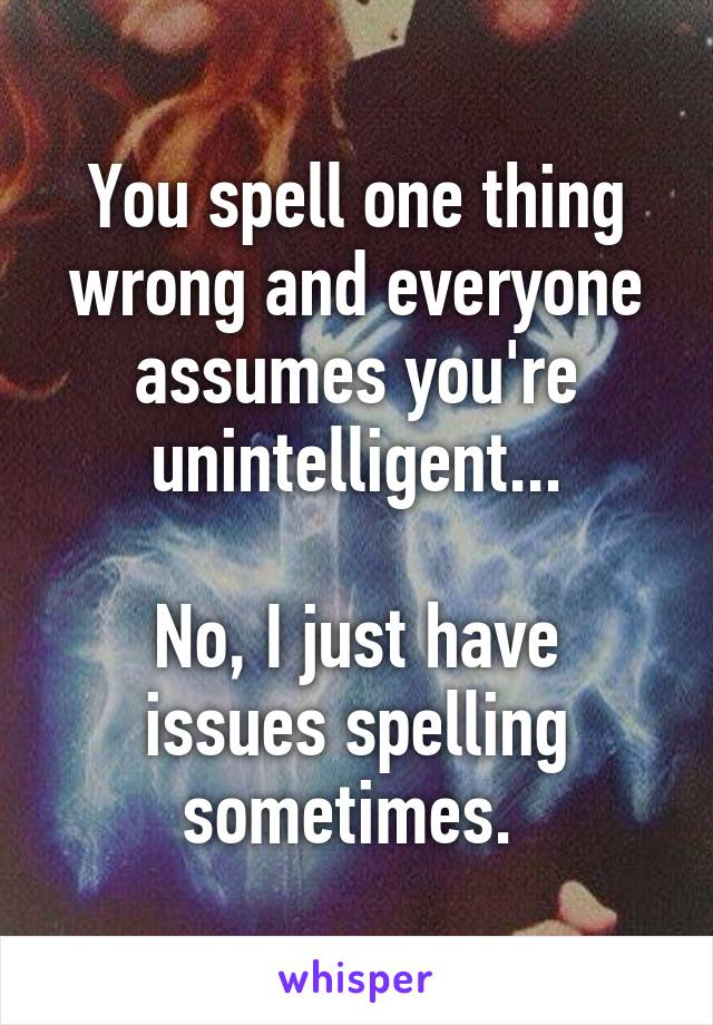 You spell one thing wrong and everyone assumes you're unintelligent...

No, I just have issues spelling sometimes. 