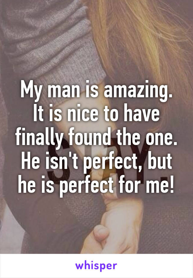 My man is amazing. It is nice to have finally found the one. He isn't perfect, but he is perfect for me!