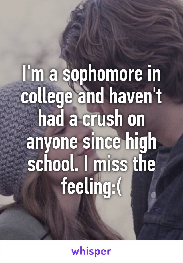 I'm a sophomore in college and haven't had a crush on anyone since high school. I miss the feeling:(