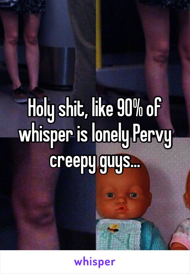 Holy shit, like 90% of whisper is lonely Pervy creepy guys... 