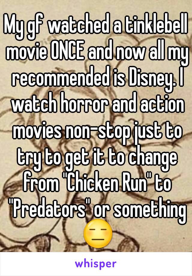 My gf watched a tinklebell movie ONCE and now all my recommended is Disney. I watch horror and action movies non-stop just to try to get it to change from "Chicken Run" to "Predators" or something 😑