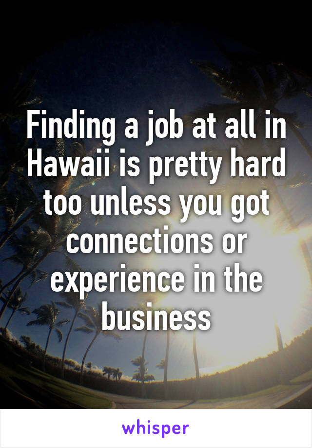 Finding a job at all in Hawaii is pretty hard too unless you got connections or experience in the business
