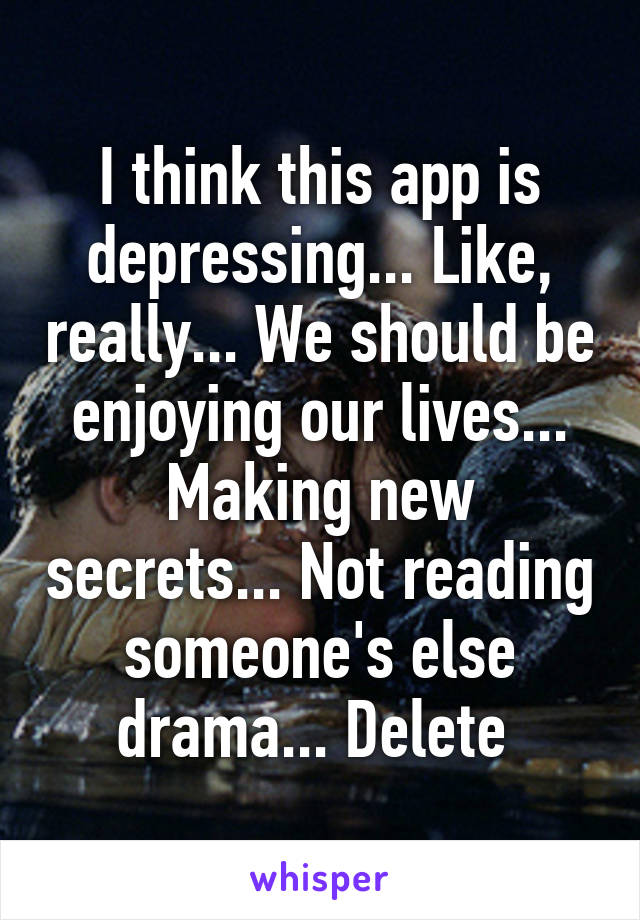 I think this app is depressing... Like, really... We should be enjoying our lives... Making new secrets... Not reading someone's else drama... Delete 