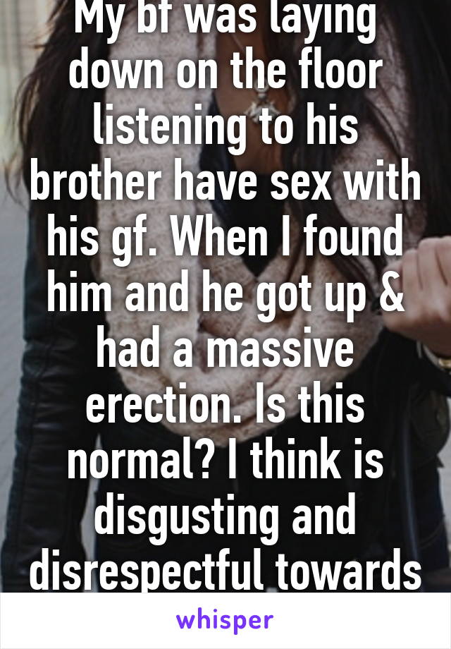 My bf was laying down on the floor listening to his brother have sex with his gf. When I found him and he got up & had a massive erection. Is this normal? I think is disgusting and disrespectful towards her and myself