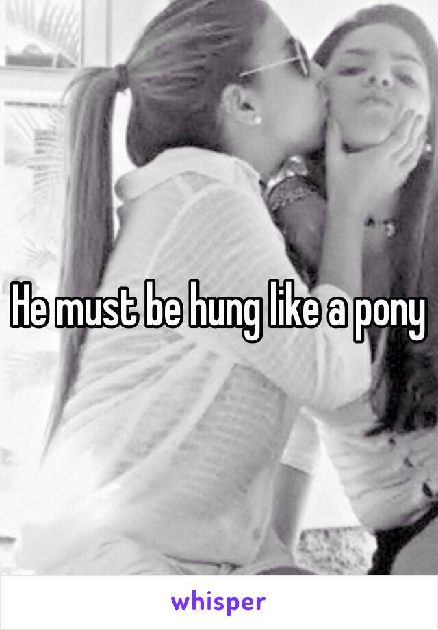 He must be hung like a pony