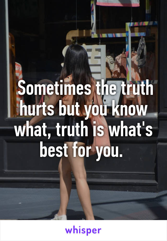  Sometimes the truth hurts but you know what, truth is what's best for you. 