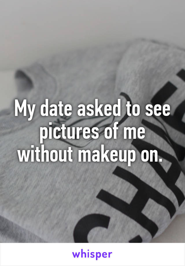 My date asked to see pictures of me without makeup on. 