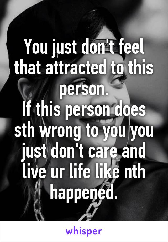 You just don't feel that attracted to this person.
If this person does sth wrong to you you just don't care and live ur life like nth happened.