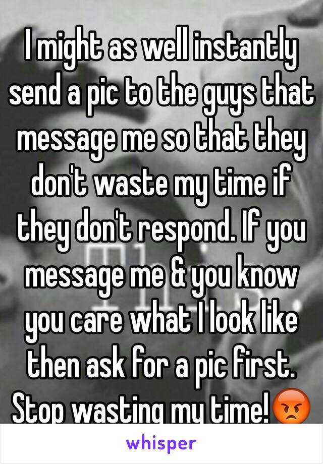 I might as well instantly send a pic to the guys that message me so that they don't waste my time if they don't respond. If you message me & you know you care what I look like then ask for a pic first. Stop wasting my time!😡