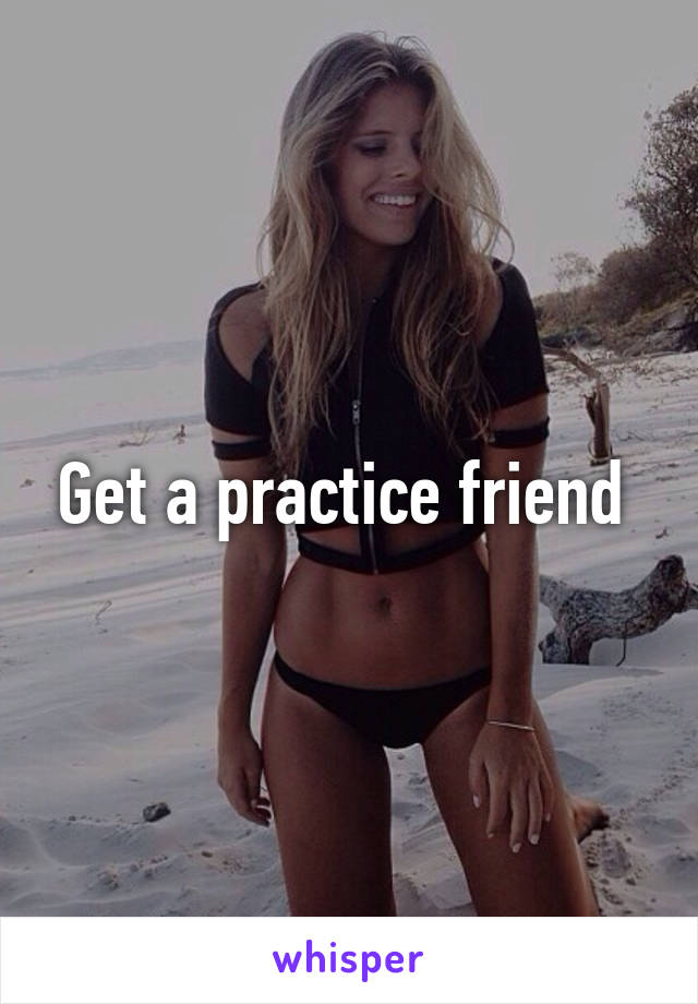 Get a practice friend 