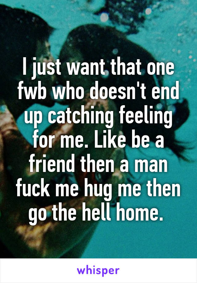 I just want that one fwb who doesn't end up catching feeling for me. Like be a friend then a man fuck me hug me then go the hell home. 